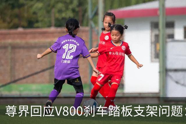 尊界回应V800刹车踏板支架问题：承诺改进设计并提供免费升级